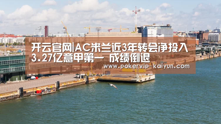 开云官网|AC米兰近3年转会净投入3.27亿意甲第一 成绩倒退(图1) 开云入口