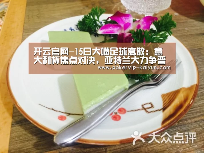 开云官网-15日大嘴足球离散:意大利杯焦点对决,亚特兰大力争晋级!(图3) 开云官网