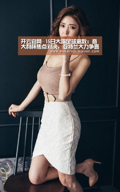 开云官网-15日大嘴足球离散:意大利杯焦点对决,亚特兰大力争晋级!(图4) 开云入口
